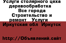 Услуги столярного цеха (деревообработка) - Все города Строительство и ремонт » Услуги   . Иркутская обл.,Иркутск г.
